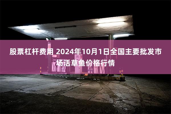 股票杠杆费用 2024年10月1日全国主要批发市场活草鱼价格行情