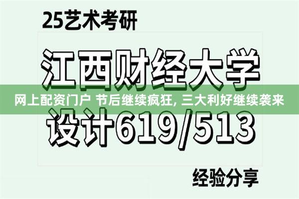 网上配资门户 节后继续疯狂, 三大利好继续袭来