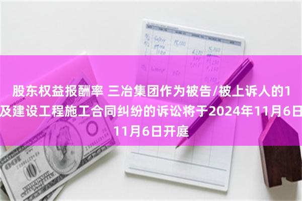 股东权益报酬率 三冶集团作为被告/被上诉人的1起涉及建设工程施工合同纠纷的诉讼将于2024年11月6日开庭