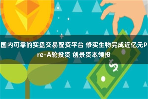 国内可靠的实盘交易配资平台 修实生物完成近亿元Pre-A轮投资 创景资本领投