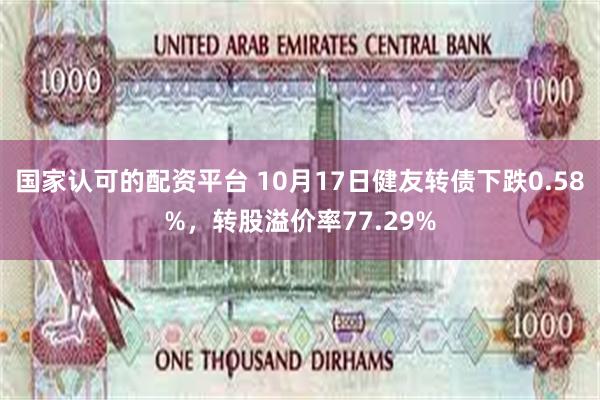 国家认可的配资平台 10月17日健友转债下跌0.58%，转股溢价率77.29%