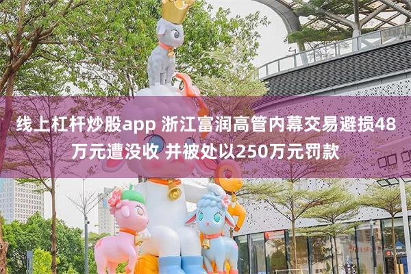 线上杠杆炒股app 浙江富润高管内幕交易避损48万元遭没收 并被处以250万元罚款