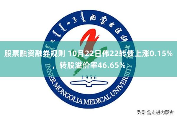 股票融资融券规则 10月22日伟22转债上涨0.15%，转股溢价率46.65%