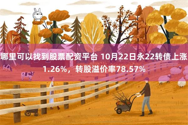 哪里可以找到股票配资平台 10月22日永22转债上涨1.26%，转股溢价率78.57%