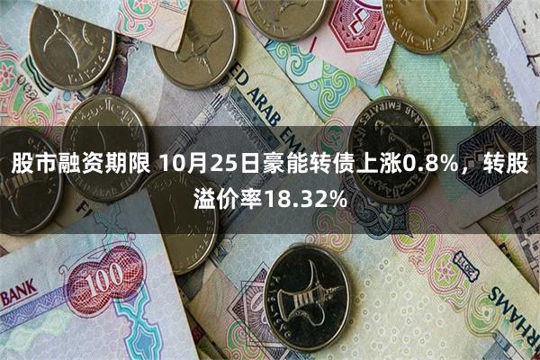 股市融资期限 10月25日豪能转债上涨0.8%，转股溢价率18.32%