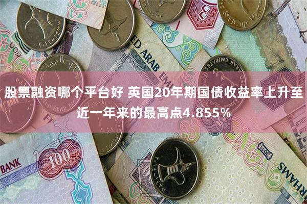 股票融资哪个平台好 英国20年期国债收益率上升至近一年来的最高点4.855%