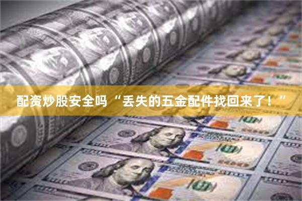 配资炒股安全吗 “丢失的五金配件找回来了！”