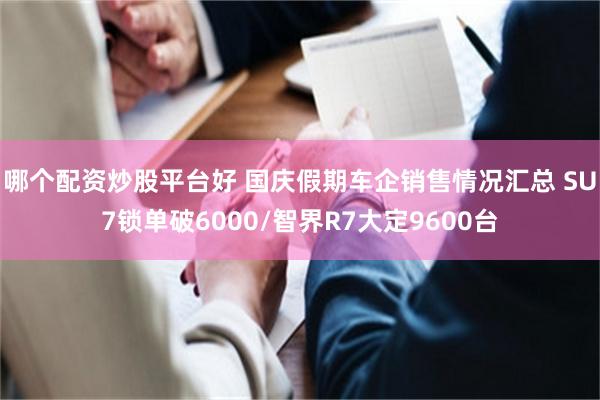 哪个配资炒股平台好 国庆假期车企销售情况汇总 SU7锁单破6000/智界R7大定9600台