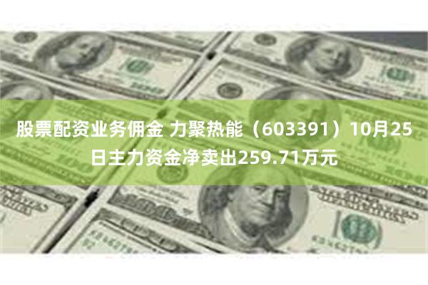 股票配资业务佣金 力聚热能（603391）10月25日主力资金净卖出259.71万元