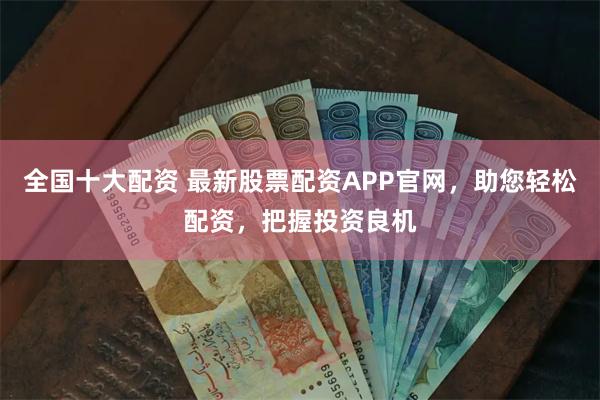 全国十大配资 最新股票配资APP官网，助您轻松配资，把握投资良机