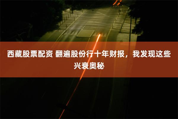 西藏股票配资 翻遍股份行十年财报，我发现这些兴衰奥秘