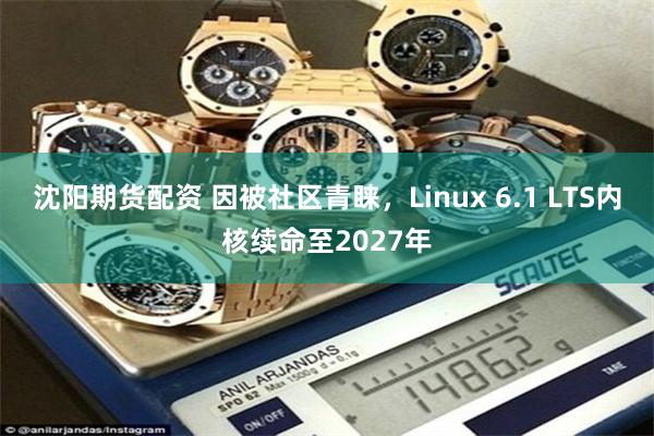 沈阳期货配资 因被社区青睐，Linux 6.1 LTS内核续命至2027年