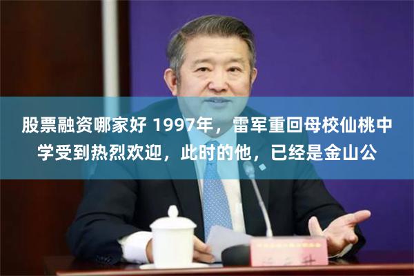 股票融资哪家好 1997年，雷军重回母校仙桃中学受到热烈欢迎，此时的他，已经是金山公