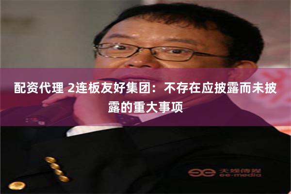 配资代理 2连板友好集团：不存在应披露而未披露的重大事项