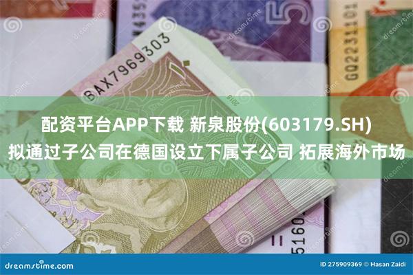 配资平台APP下载 新泉股份(603179.SH)拟通过子公司在德国设立下属子公司 拓展海外市场