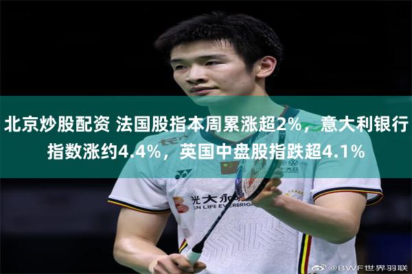 北京炒股配资 法国股指本周累涨超2%，意大利银行指数涨约4.4%，英国中盘股指跌超4.1%