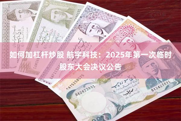 如何加杠杆炒股 航宇科技：2025年第一次临时股东大会决议公告