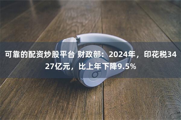 可靠的配资炒股平台 财政部：2024年，印花税3427亿元，比上年下降9.5%