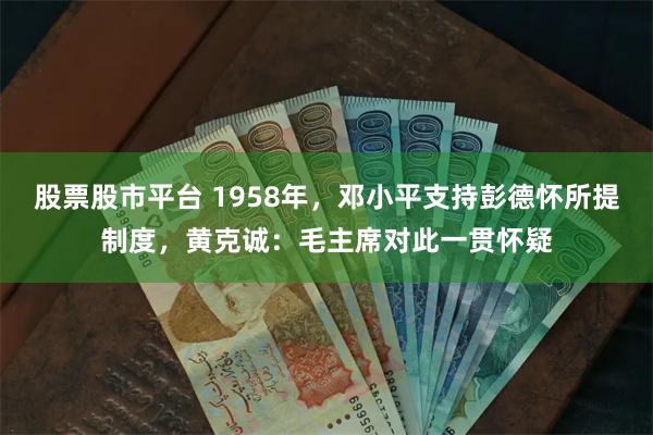 股票股市平台 1958年，邓小平支持彭德怀所提制度，黄克诚：毛主席对此一贯怀疑