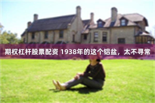 期权杠杆股票配资 1938年的这个铝盆，太不寻常