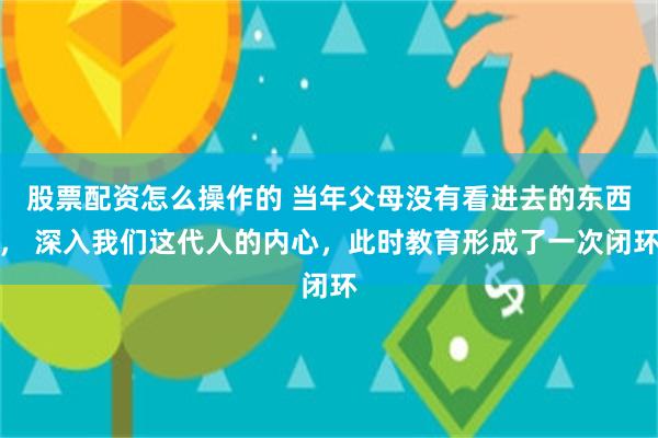 股票配资怎么操作的 当年父母没有看进去的东西， 深入我们这代人的内心，此时教育形成了一次闭环