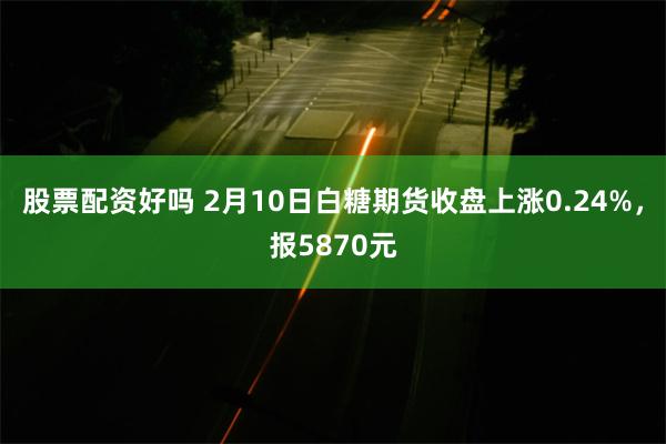 股票配资好吗 2月10日白糖期货收盘上涨0.24%，报5870元