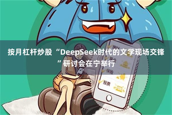 按月杠杆炒股 “DeepSeek时代的文学现场交锋”研讨会在宁举行