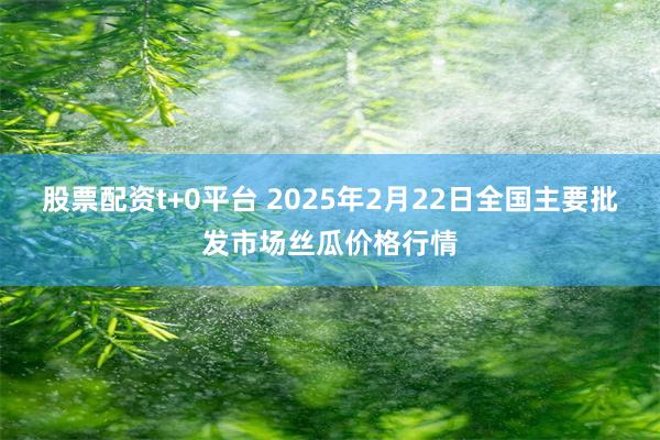 股票配资t+0平台 2025年2月22日全国主要批发市场丝瓜价格行情