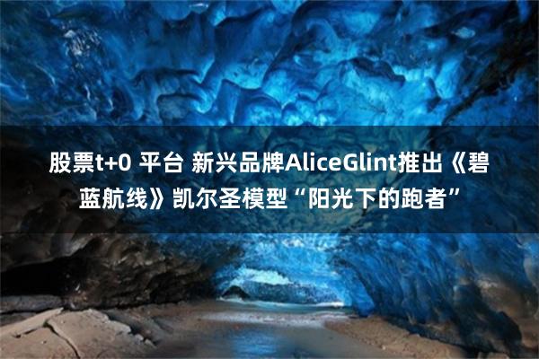 股票t+0 平台 新兴品牌AliceGlint推出《碧蓝航线》凯尔圣模型“阳光下的跑者”