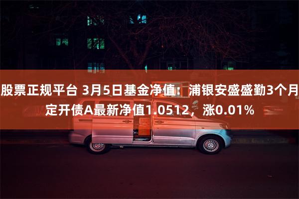 股票正规平台 3月5日基金净值：浦银安盛盛勤3个月定开债A最新净值1.0512，涨0.01%