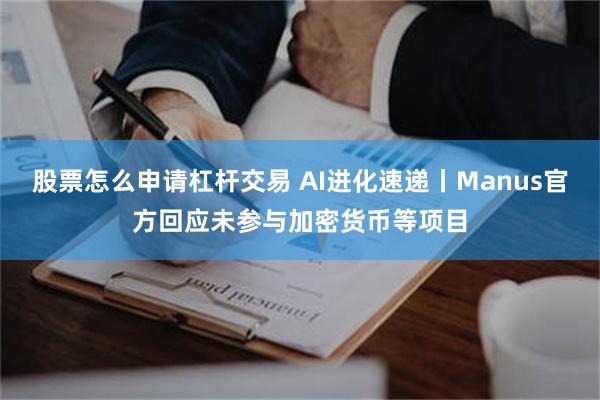 股票怎么申请杠杆交易 AI进化速递丨Manus官方回应未参与加密货币等项目