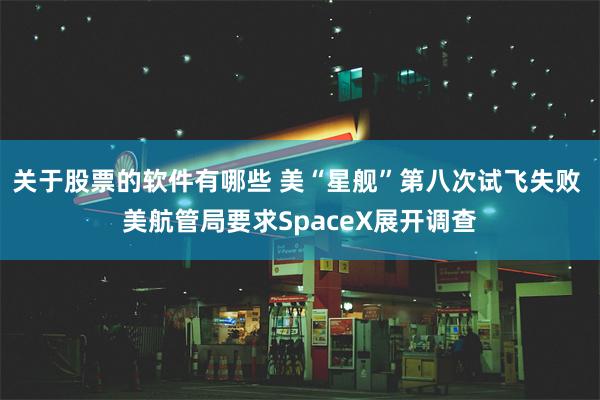 关于股票的软件有哪些 美“星舰”第八次试飞失败 美航管局要求SpaceX展开调查