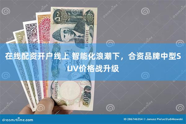 在线配资开户线上 智能化浪潮下，合资品牌中型SUV价格战升级