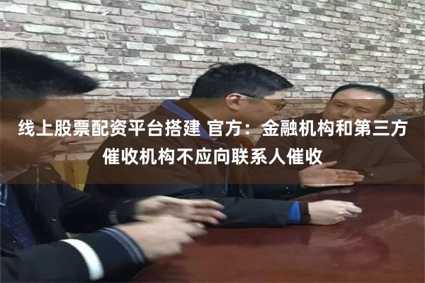 线上股票配资平台搭建 官方：金融机构和第三方催收机构不应向联系人催收