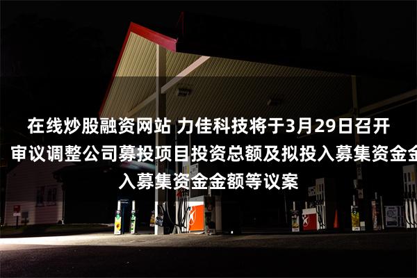 在线炒股融资网站 力佳科技将于3月29日召开股东大会，审议调整公司募投项目投资总额及拟投入募集资金金额等议案