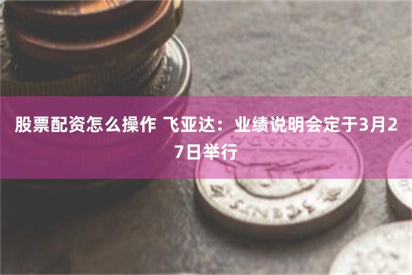 股票配资怎么操作 飞亚达：业绩说明会定于3月27日举行