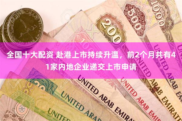 全国十大配资 赴港上市持续升温，前2个月共有41家内地企业递交上市申请