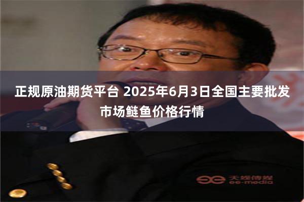 正规原油期货平台 2025年6月3日全国主要批发市场鲢鱼价格行情