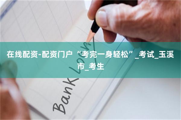 在线配资-配资门户 “考完一身轻松”_考试_玉溪市_考生