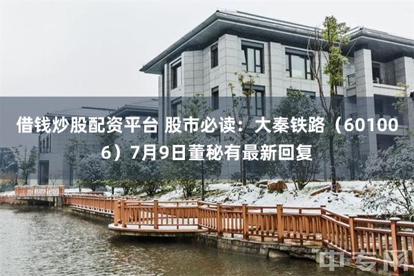 借钱炒股配资平台 股市必读：大秦铁路（601006）7月9日董秘有最新回复