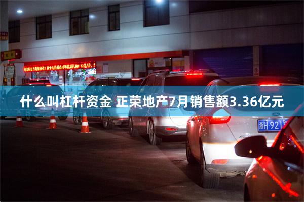 什么叫杠杆资金 正荣地产7月销售额3.36亿元