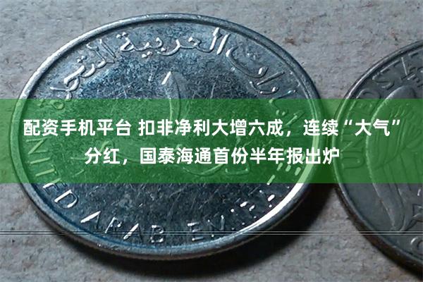 配资手机平台 扣非净利大增六成，连续“大气”分红，国泰海通首份半年报出炉