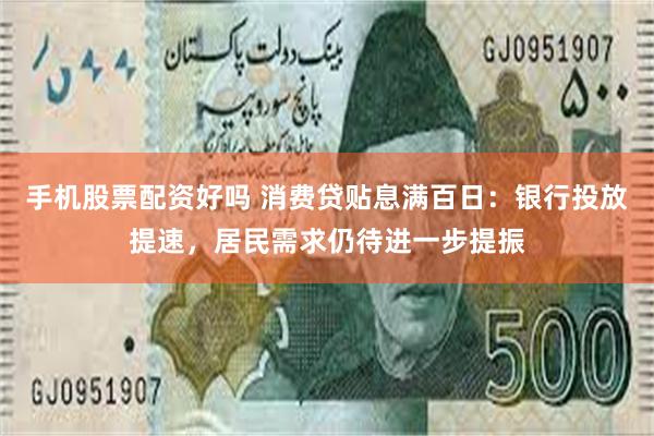 手机股票配资好吗 消费贷贴息满百日：银行投放提速，居民需求仍待进一步提振