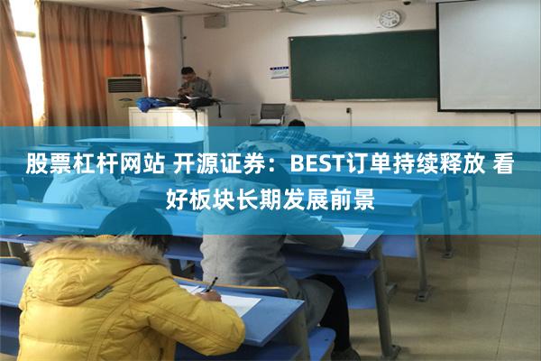股票杠杆网站 开源证券：BEST订单持续释放 看好板块长期发展前景