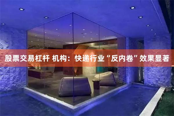 股票交易杠杆 机构：快递行业“反内卷”效果显著