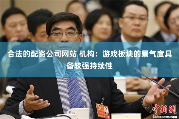 合法的配资公司网站 机构：游戏板块的景气度具备较强持续性