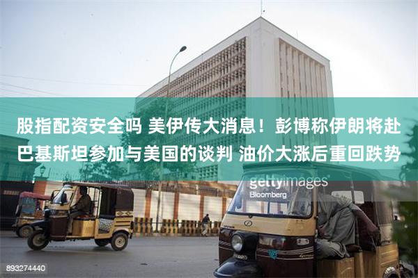股指配资安全吗 美伊传大消息！彭博称伊朗将赴巴基斯坦参加与美国的谈判 油价大涨后重回跌势