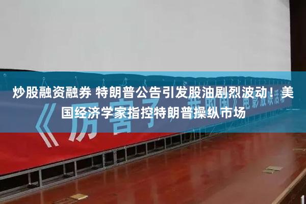 炒股融资融券 特朗普公告引发股油剧烈波动！美国经济学家指控特朗普操纵市场